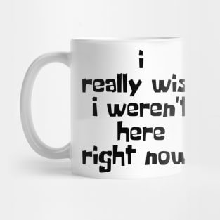 I Really Wish I Weren't Here Right Now! Mug